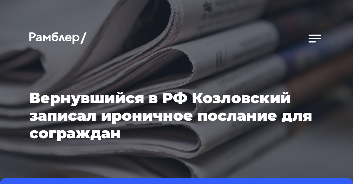 Вернувшийся в РФ Козловский записал ироничное послание для сограждан