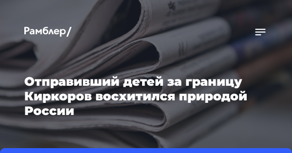 Отправивший детей за границу певец Филипп Киркоров восхитился природой России