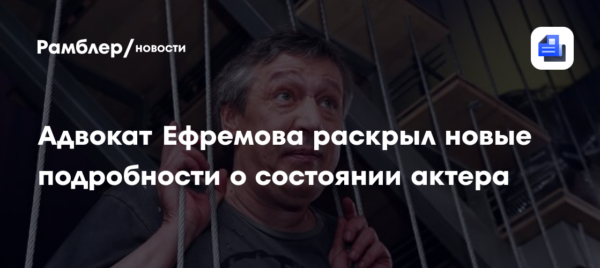 Адвокат Ефремова раскрыл новые подробности о состоянии актера
