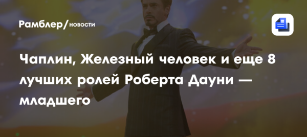 Чаплин, Железный человек и еще 8 лучших ролей Роберта Дауни — младшего