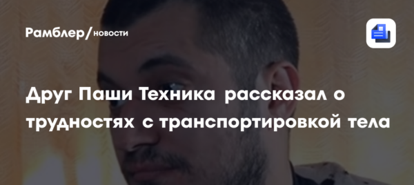 Друг Паши Техника рассказал о трудностях с транспортировкой тела