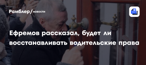 Ефремов рассказал, будет ли восстанавливать водительские права