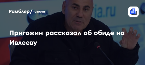 Пригожин рассказал об обиде на Ивлееву