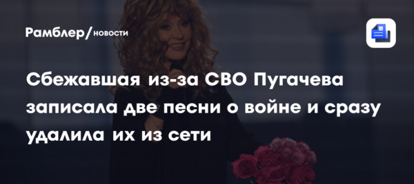 Сбежавшая из-за СВО Пугачева записала две песни о войне и сразу удалила их из сети