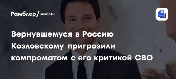 Вернувшемуся в Россию Козловскому пригрозили компроматом с его критикой СВО