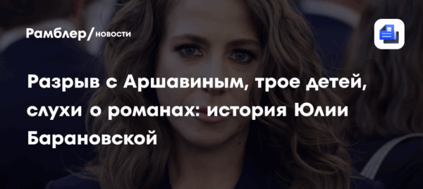 Разрыв с Аршавиным, трое детей, слухи о романах: история Юлии Барановской