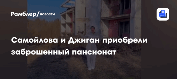 Самойлова и Джиган приобрели заброшенный пансионат