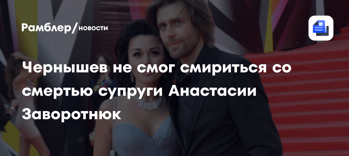 Пётр Чернышёв так и не смог смириться со смертью супруги Анастасии Заворотнюк
